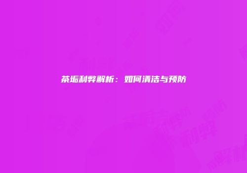 茶垢利弊解析：如何清洁与预防