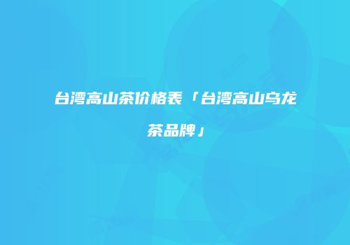台湾高山茶价格表「台湾高山乌龙茶品牌」