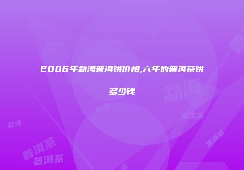 2006年勐海普洱饼价格,六年的普洱茶饼多少钱