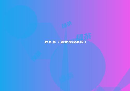 芽头茶「露芽是绿茶吗」