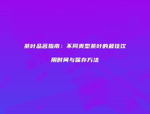 茶叶品茗指南：不同类型茶叶的最佳饮用时间与保存方法