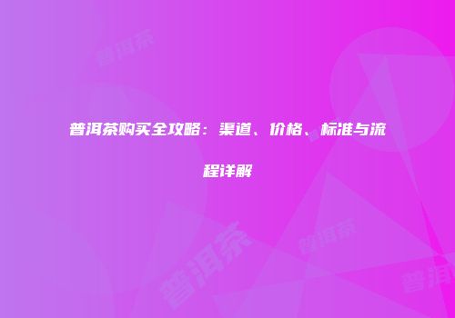 普洱茶购买全攻略：渠道、价格、标准与流程详解