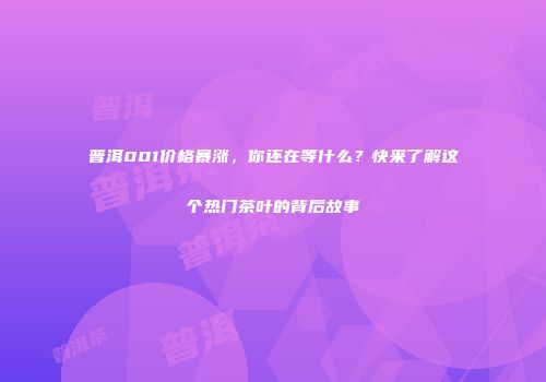 普洱001价格暴涨，你还在等什么？快来了解这个热门茶叶的背后故事