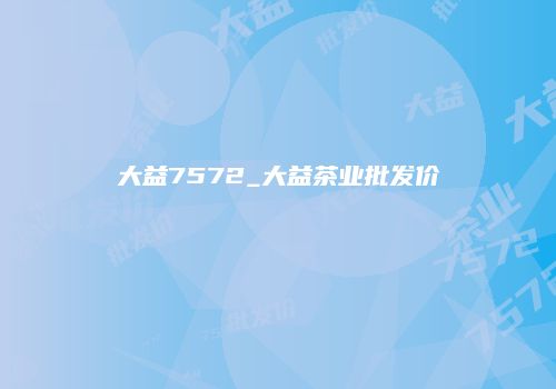 大益7572_大益茶业批发价