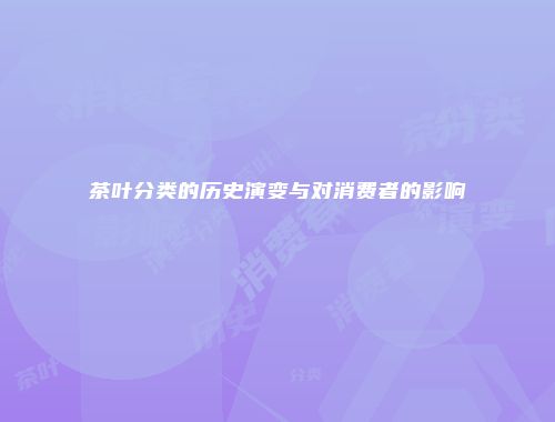 茶叶分类的历史演变与对消费者的影响