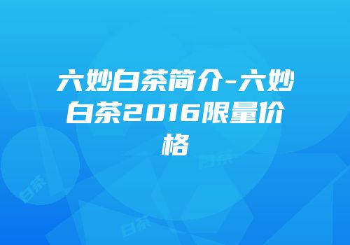 六妙白茶简介-六妙白茶2016限量价格