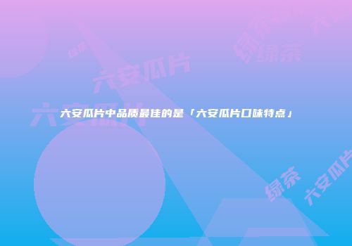 六安瓜片中品质最佳的是「六安瓜片口味特点」