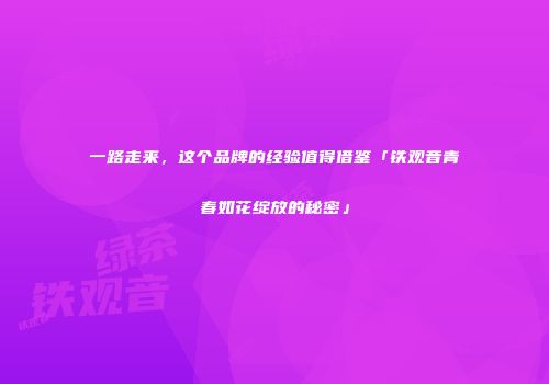 一路走来，这个品牌的经验值得借鉴「铁观音青春如花绽放的秘密」
