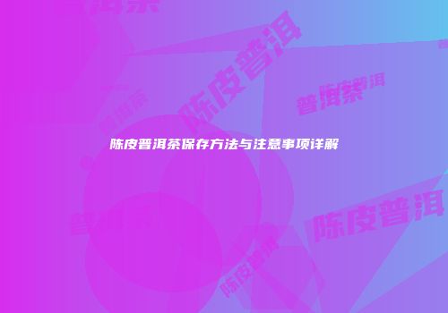 陈皮普洱茶保存方法与注意事项详解