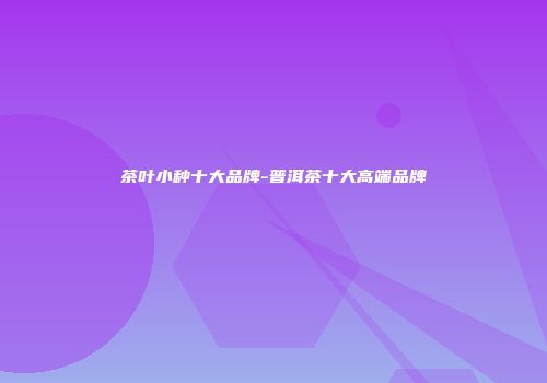 茶叶小种十大品牌-普洱茶十大高端品牌