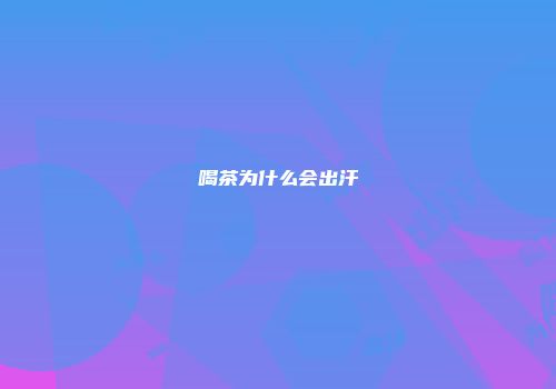 喝茶为什么会出汗