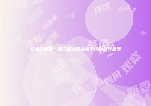 茶汤四要素：如何通过观察茶汤辨别茶叶品质