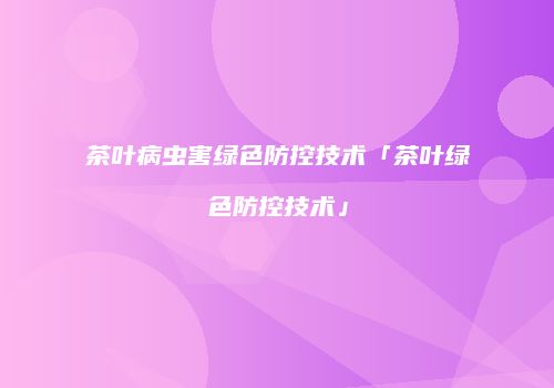 茶叶病虫害绿色防控技术「茶叶绿色防控技术」