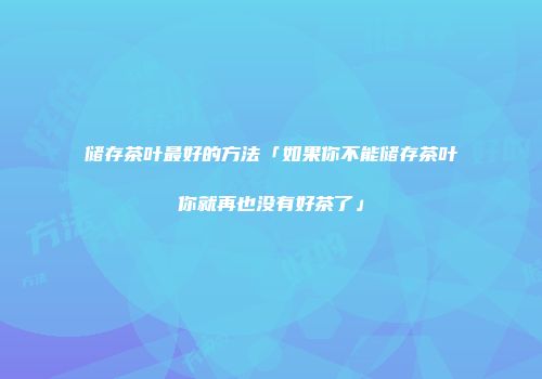 储存茶叶最好的方法「如果你不能储存茶叶你就再也没有好茶了」