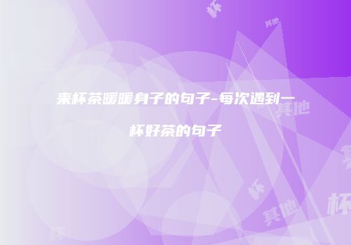 来杯茶暖暖身子的句子-每次遇到一杯好茶的句子