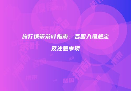 旅行携带茶叶指南：各国入境规定及注意事项
