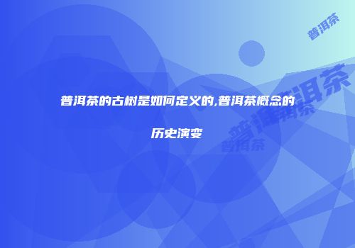 普洱茶的古树是如何定义的,普洱茶概念的历史演变