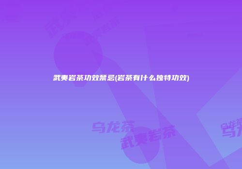 武夷岩茶功效禁忌(岩茶有什么独特功效)