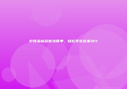 柠檬金桔茶做法简单，轻松学会在家DIY