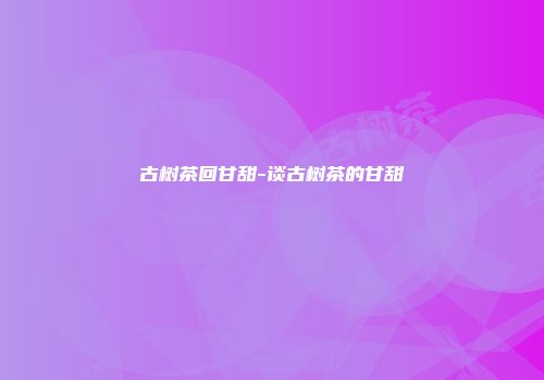 古树茶回甘甜-谈古树茶的甘甜