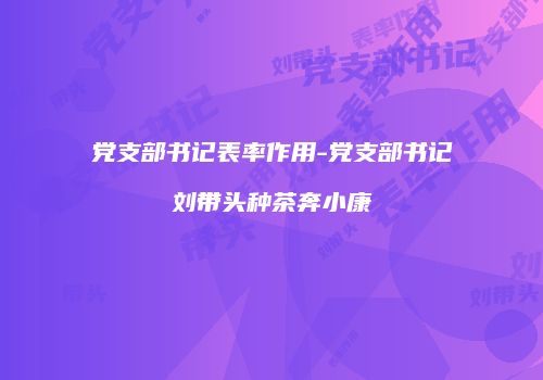 党支部书记表率作用-党支部书记刘带头种茶奔小康