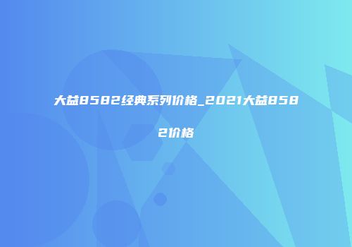 大益8582经典系列价格_2021大益8582价格