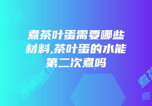 煮茶叶蛋需要哪些材料,茶叶蛋的水能第二次煮吗