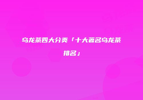 乌龙茶四大分类「十大著名乌龙茶排名」
