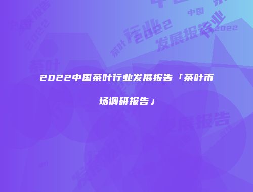 2022中国茶叶行业发展报告「茶叶市场调研报告」