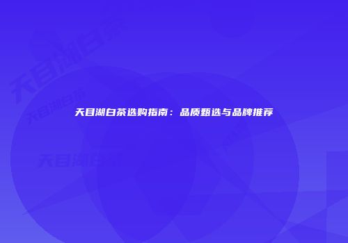 天目湖白茶选购指南：品质甄选与品牌推荐