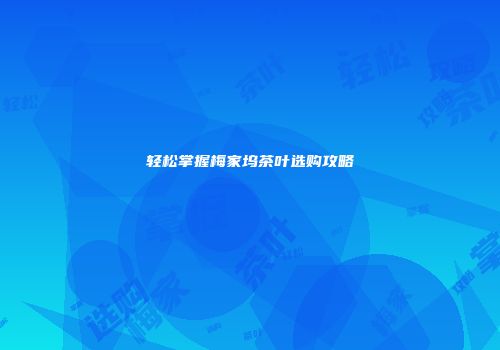 轻松掌握梅家坞茶叶选购攻略