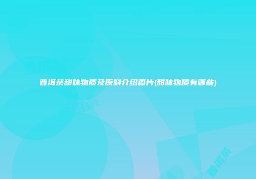 普洱茶甜味物质及原料介绍图片(甜味物质有哪些)