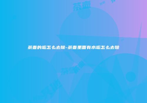 茶壶的垢怎么去除-茶壶里面有水垢怎么去除