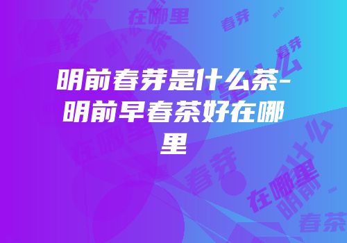 明前春芽是什么茶-明前早春茶好在哪里