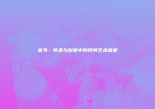 春节：传承与创新中的民间艺术盛宴