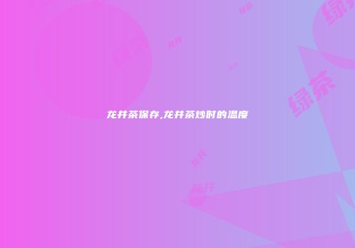 龙井茶保存,龙井茶炒时的温度