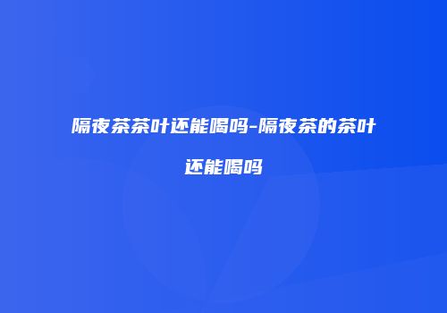 隔夜茶茶叶还能喝吗-隔夜茶的茶叶还能喝吗