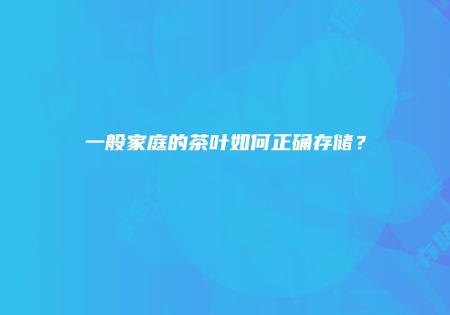 一般家庭的茶叶如何正确存储？