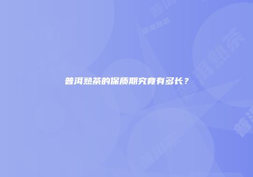 普洱熟茶的保质期究竟有多长？