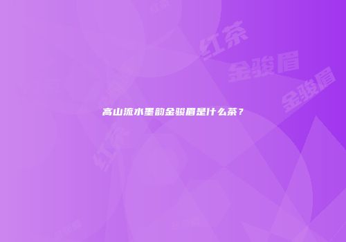 高山流水墨韵金骏眉是什么茶？