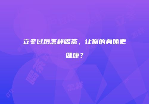 立冬过后怎样喝茶，让你的身体更健康？
