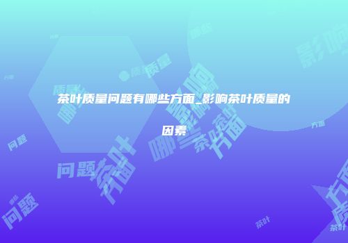 茶叶质量问题有哪些方面_影响茶叶质量的因素