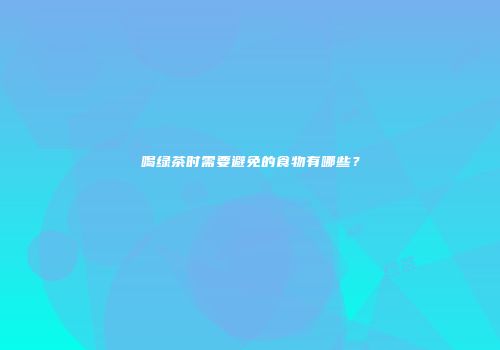 喝绿茶时需要避免的食物有哪些？