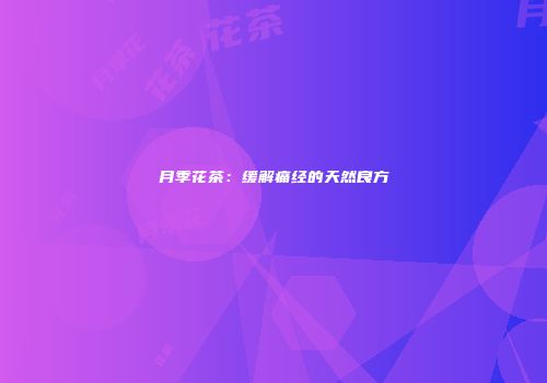 月季花茶：缓解痛经的天然良方