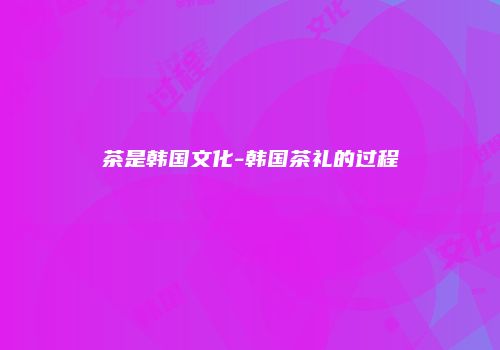 茶是韩国文化-韩国茶礼的过程