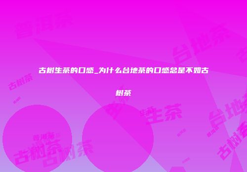 古树生茶的口感_为什么台地茶的口感总是不如古树茶