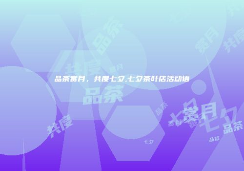 品茶赏月，共度七夕,七夕茶叶店活动语