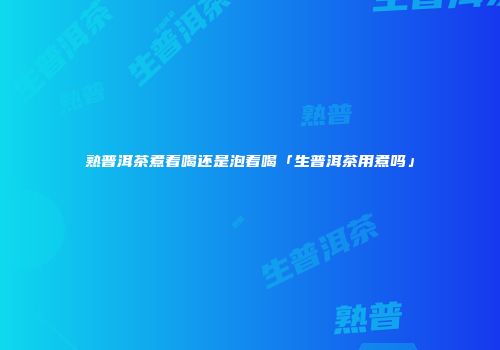 熟普洱茶煮着喝还是泡着喝「生普洱茶用煮吗」