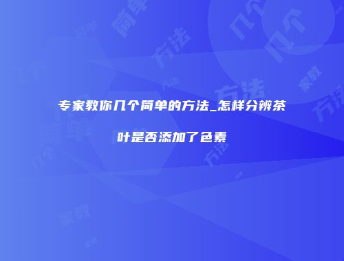 专家教你几个简单的方法_怎样分辨茶叶是否添加了色素