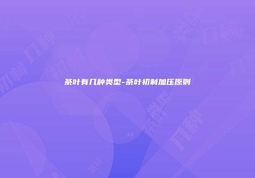 茶叶有几种类型-茶叶初制加压原则